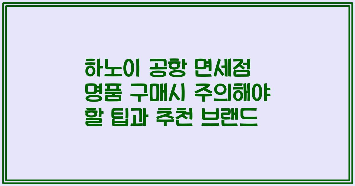 하노이 공항 면세점 명품 구매시 주의해야 할 팁과 추천 브랜드