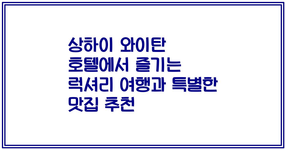 상하이 와이탄 호텔에서 즐기는 럭셔리 여행과 특별한 맛집 추천
