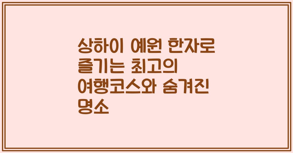 상하이 예원 한자로 즐기는 최고의 여행코스와 숨겨진 명소