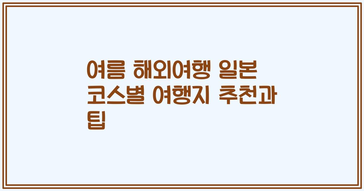 여름 해외여행 일본 코스별 여행지 추천과 팁