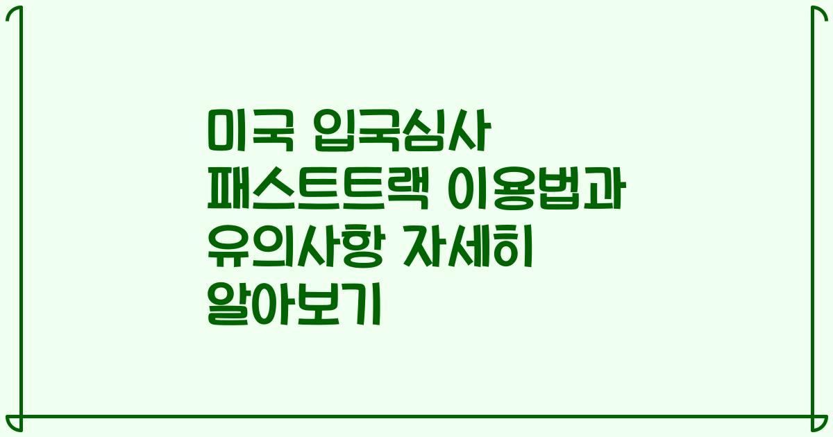 미국 입국심사 패스트트랙 이용법과 유의사항 자세히 알아보기