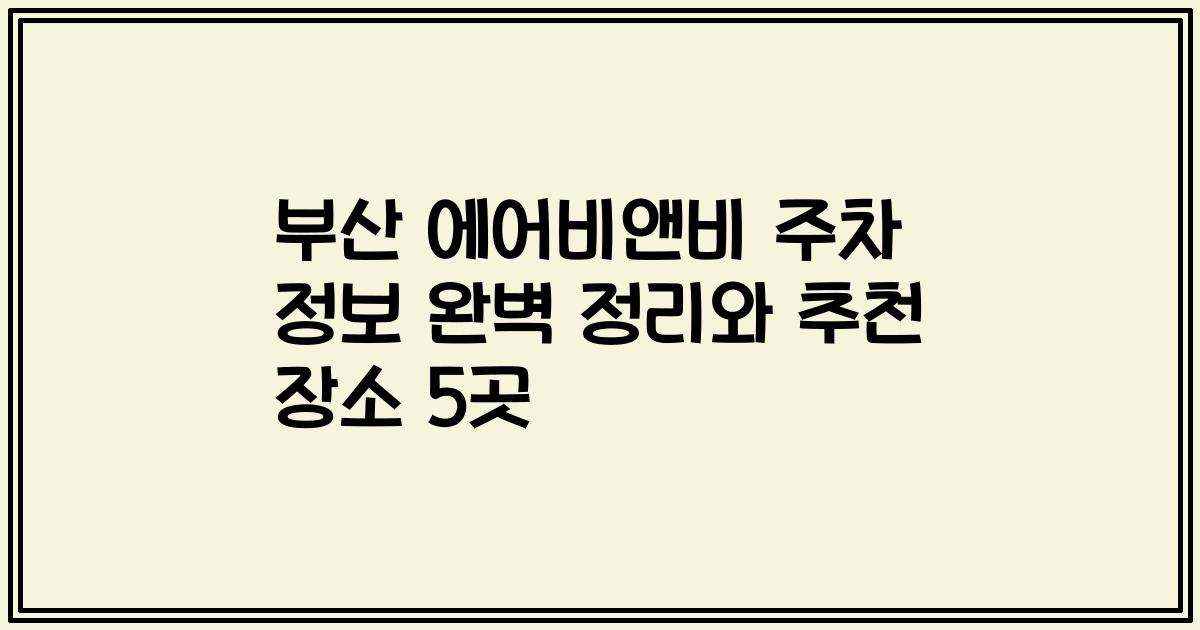 부산 에어비앤비 주차 정보 완벽 정리와 추천 장소 5곳