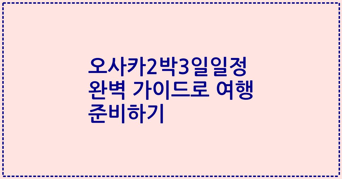 오사카2박3일일정 완벽 가이드로 여행 준비하기
