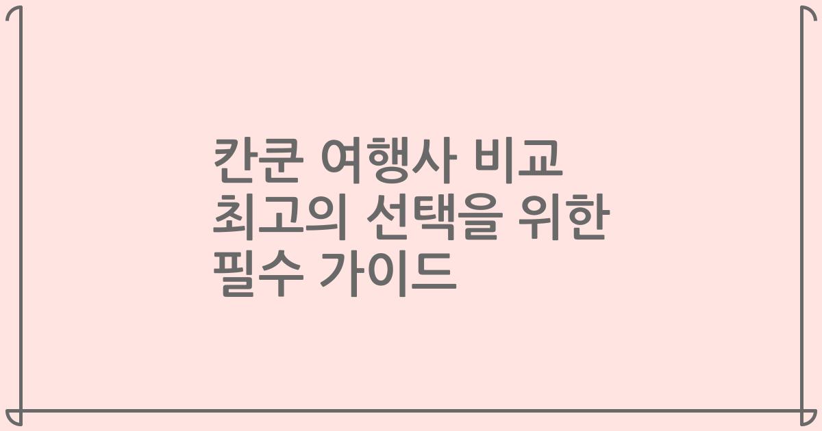 칸쿤 여행사 비교 최고의 선택을 위한 필수 가이드