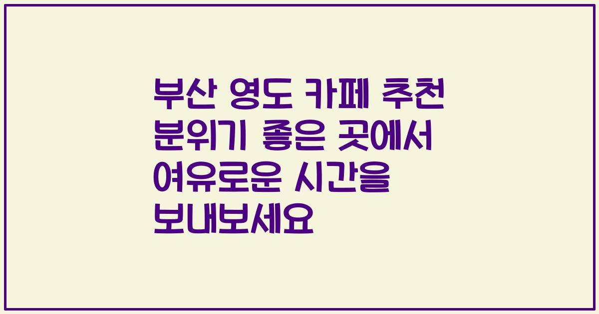 부산 영도 카페 추천 분위기 좋은 곳에서 여유로운 시간을 보내보세요