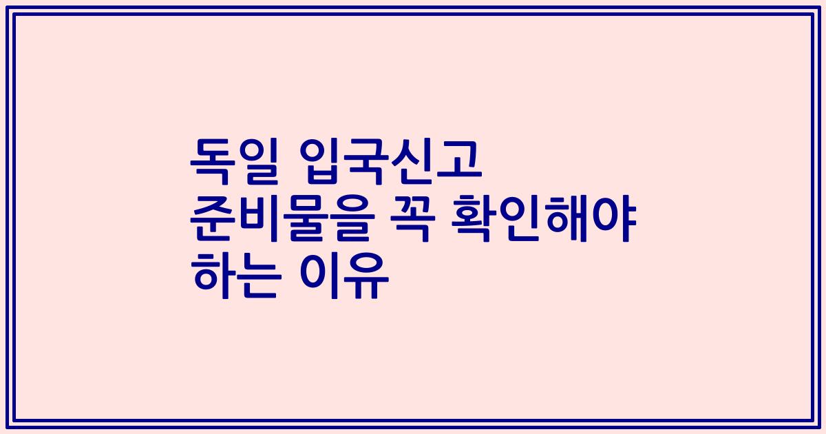 독일 입국신고 준비물을 꼭 확인해야 하는 이유
