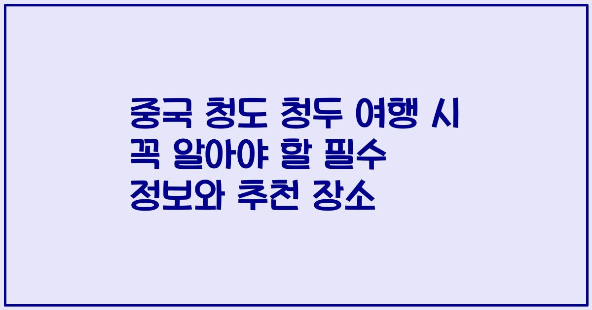 중국 청도 청두 여행 시 꼭 알아야 할 필수 정보와 추천 장소