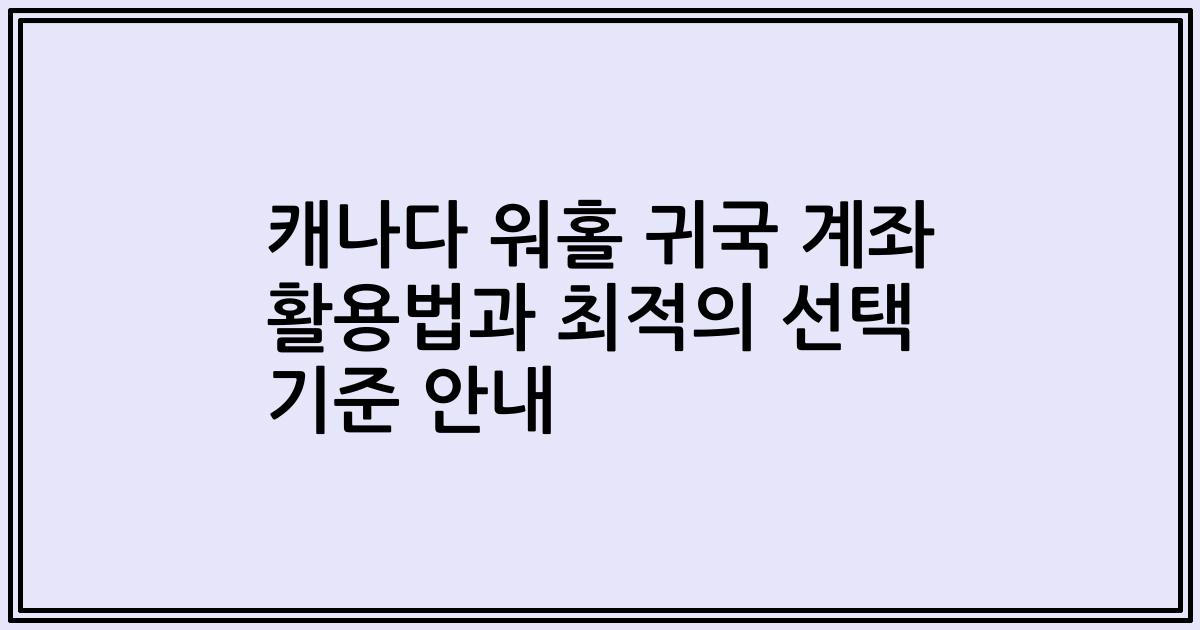 캐나다 워홀 귀국 계좌 활용법과 최적의 선택 기준 안내