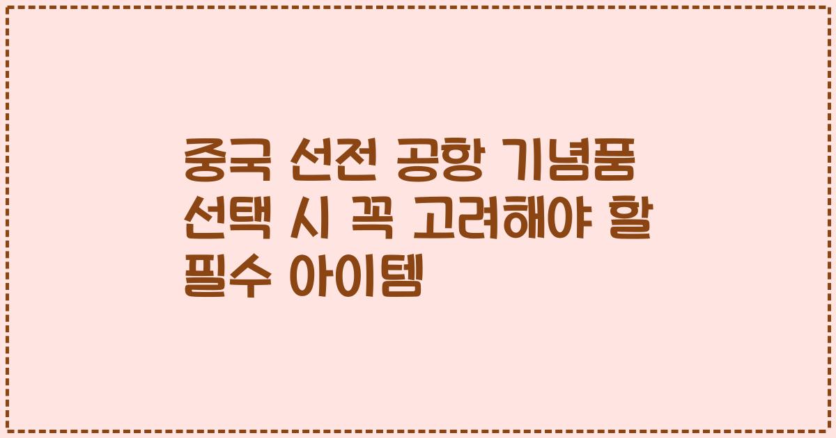 중국 선전 공항 기념품 선택 시 꼭 고려해야 할 필수 아이템