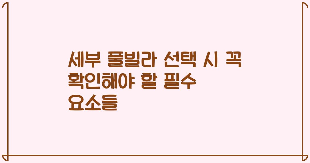세부 풀빌라 선택 시 꼭 확인해야 할 필수 요소들
