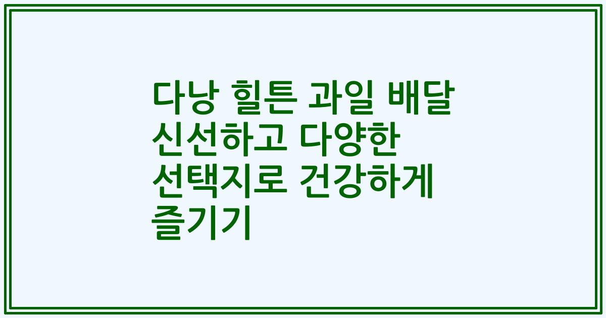 다낭 힐튼 과일 배달 신선하고 다양한 선택지로 건강하게 즐기기