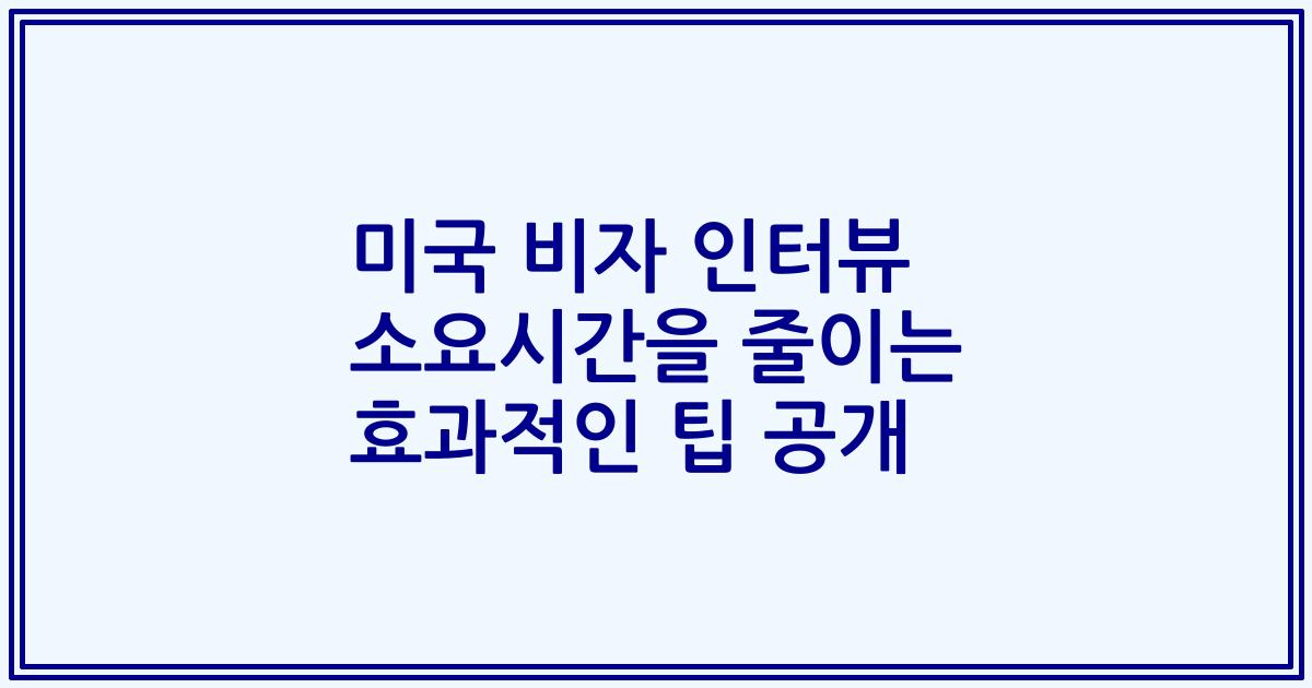 미국 비자 인터뷰 소요시간을 줄이는 효과적인 팁 공개