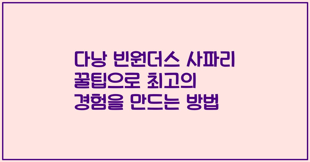 다낭 빈원더스 사파리 꿀팁으로 최고의 경험을 만드는 방법