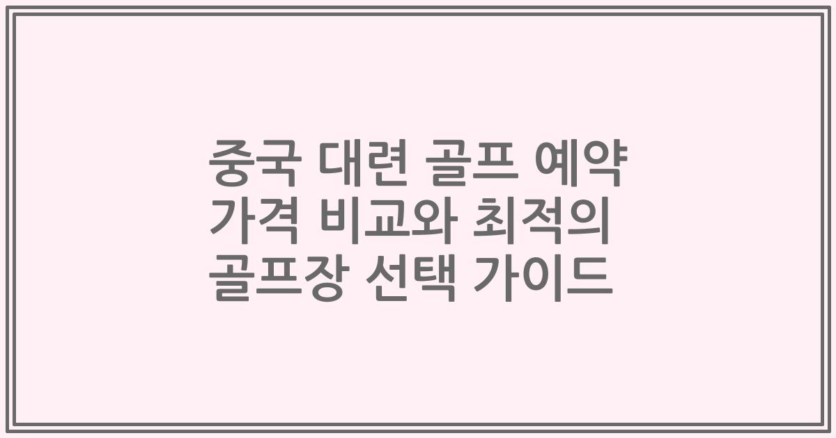 중국 대련 골프 예약 가격 비교와 최적의 골프장 선택 가이드